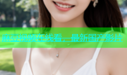 麻豆视频在线看，最新国产影片