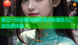 麻豆一级传媒视频高清流畅播放无广告免费体验