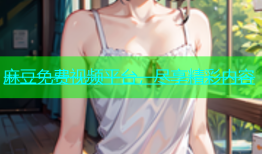 麻豆免费视频平台，尽享精彩内容