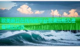 欧美麻豆在线视频平台高清流畅免费看精彩内容