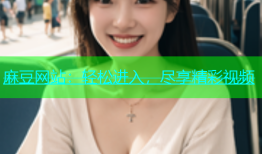 麻豆网站：轻松进入，尽享精彩视频