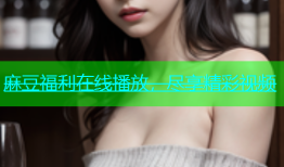 麻豆福利在线播放，尽享精彩视频