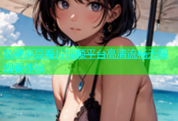 免费麻豆看片视频平台高清流畅无限观看体验