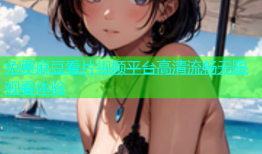 免费麻豆看片视频平台高清流畅无限观看体验