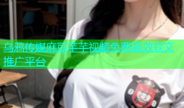 乌鸦传媒麻豆芊芊视频免费高效软文推广平台