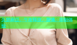 久瑟麻豆，午夜释放，激情，即刻体验