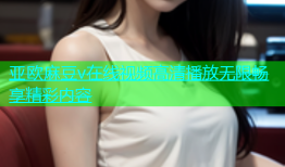 亚欧麻豆v在线视频高清播放无限畅享精彩内容