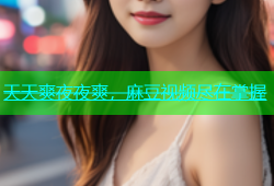 天天爽夜夜爽，麻豆视频尽在掌握