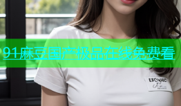 91麻豆国产极品在线免费看