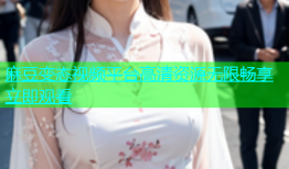 麻豆变态视频平台高清资源无限畅享立即观看