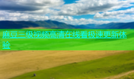 麻豆三级视频高清在线看极速更新体验