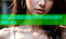纳麻豆视频短视频创作平台轻松制作爆款内容