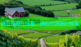 麻豆视频在线看，精彩片源随时畅享