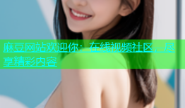 麻豆网站欢迎你：在线视频社区，尽享精彩内容