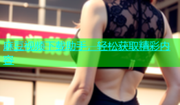 麻豆视频下载助手，轻松获取精彩内容