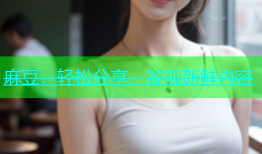 麻豆：轻松分享、发现新鲜内容
