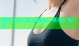 麻豆中国少妇视频平台，精选热门内容