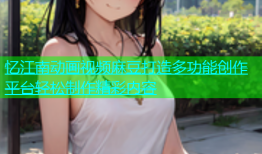 忆江南动画视频麻豆打造多功能创作平台轻松制作精彩内容