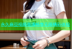 永久麻豆视频高清畅享无限精彩体验