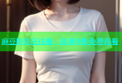 麻豆影院在线看：高清电影免费观看