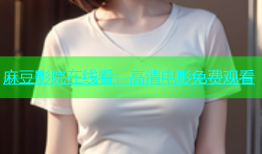 麻豆影院在线看：高清电影免费观看