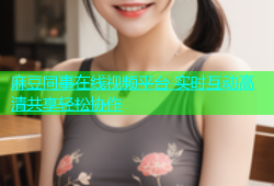 麻豆同事在线视频平台 实时互动高清共享轻松协作