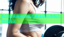 麻豆丝袜麻麻视频高清体验尽享魅力时尚风采