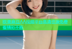 欧美麻豆AA视频平台高清资源免费看精彩不断
