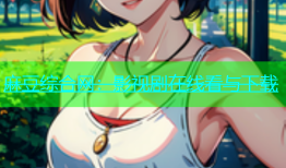 麻豆综合网：影视剧在线看与下载