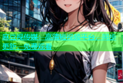 麻豆视传媒：高清短视频平台，同步更新，免费观看
