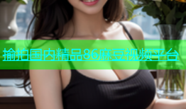 揄拍国内精品86麻豆视频平台