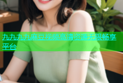 九九九九麻豆视频高清资源无限畅享平台