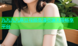 九九九九麻豆视频高清资源无限畅享平台