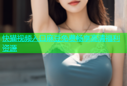 快猫视频入口麻豆免费畅享高清福利资源