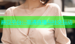 麻豆平台：高清直播与社交互动
