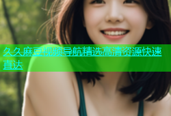 久久麻豆视频导航精选高清资源快速直达