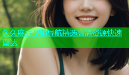 久久麻豆视频导航精选高清资源快速直达