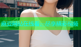 麻豆网站在线看，尽享精彩视频