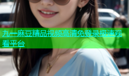 九一麻豆精品视频高清免登录极速观看平台