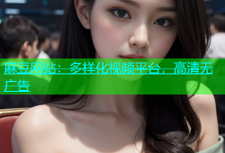 麻豆网站：多样化视频平台，高清无广告