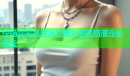 快喵回家视频麻豆精彩呈现高清流畅体验