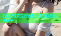开车视频麻豆精选平台 极速体验高清驾驶秀