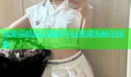 欧美视频麻豆精选平台高清流畅在线看