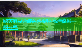 欧美麻豆泳装系列视频 高清流畅一网打尽