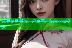 麻豆免费播放，尽享国产freexxxx视频