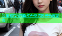 欧美麻豆A精选平台高清流畅无限观看