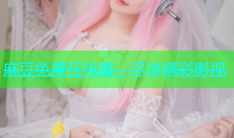 麻豆免费在线看，尽享精彩影视