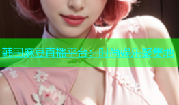 韩国麻豆直播平台：时尚娱乐聚集地