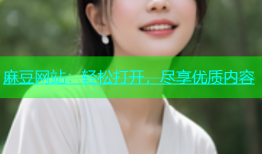 麻豆网站：轻松打开，尽享优质内容