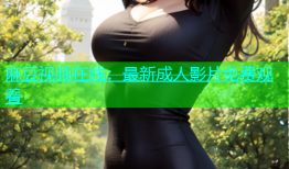 麻豆视频在线：最新成人影片免费观看
